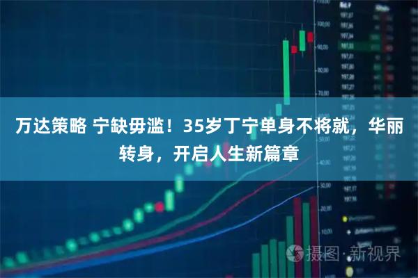 万达策略 宁缺毋滥！35岁丁宁单身不将就，华丽转身，开启人生新篇章