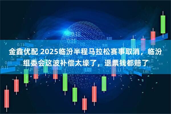 金鑫优配 2025临汾半程马拉松赛事取消，临汾组委会这波补偿太壕了，退票钱都赔了