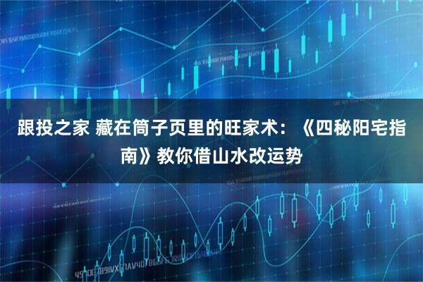跟投之家 藏在筒子页里的旺家术：《四秘阳宅指南》教你借山水改运势