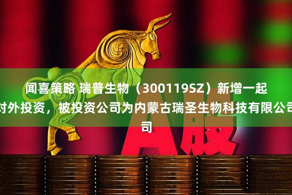 闻喜策略 瑞普生物（300119SZ）新增一起对外投资，被投资公司为内蒙古瑞圣生物科技有限公司