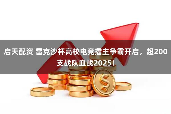 启天配资 雷克沙杯高校电竞擂主争霸开启，超200支战队血战2025！