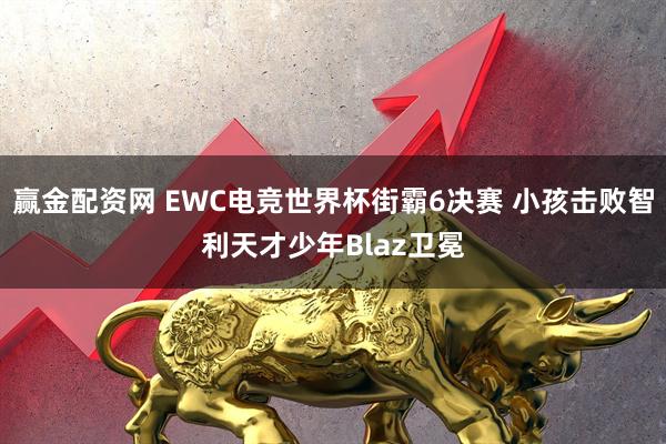 赢金配资网 EWC电竞世界杯街霸6决赛 小孩击败智利天才少年Blaz卫冕