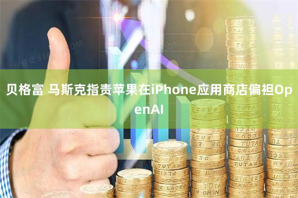 贝格富 马斯克指责苹果在iPhone应用商店偏袒OpenAI