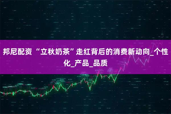 邦尼配资 “立秋奶茶”走红背后的消费新动向_个性化_产品_品质