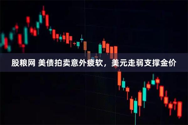 股粮网 美债拍卖意外疲软，美元走弱支撑金价