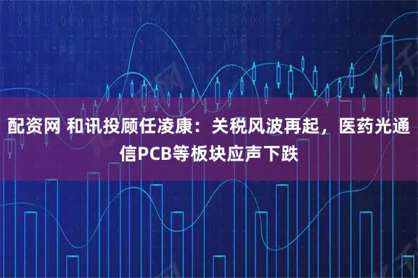 配资网 和讯投顾任凌康：关税风波再起，医药光通信PCB等板块应声下跌