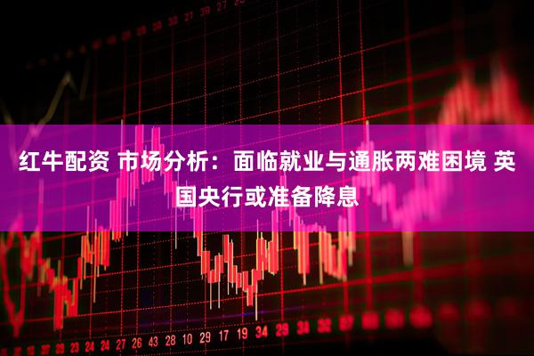 红牛配资 市场分析：面临就业与通胀两难困境 英国央行或准备降息